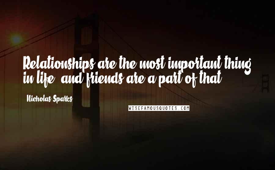 Nicholas Sparks Quotes: Relationships are the most important thing in life, and friends are a part of that.