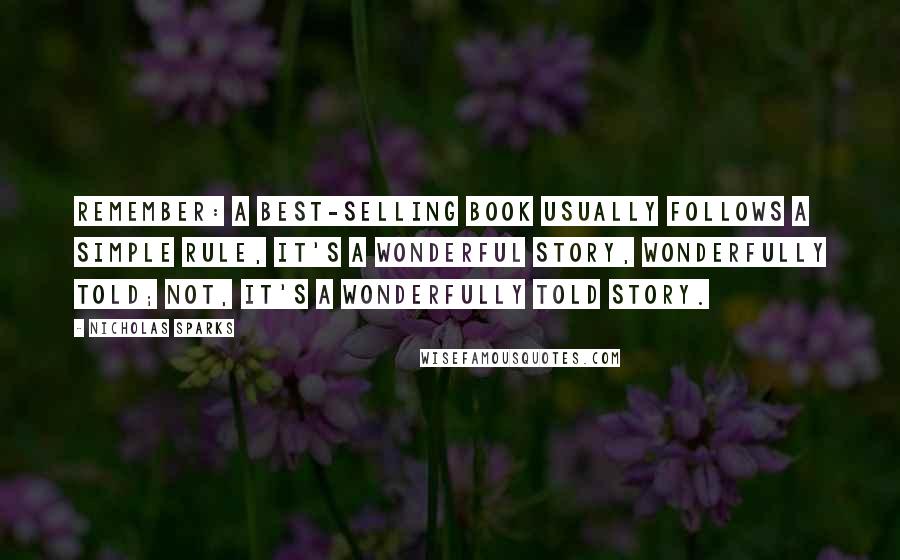 Nicholas Sparks Quotes: Remember: A best-selling book usually follows a simple rule, It's a wonderful story, wonderfully told; not, It's a wonderfully told story.