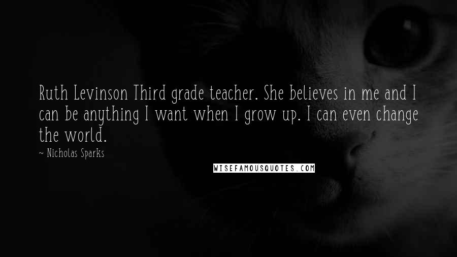 Nicholas Sparks Quotes: Ruth Levinson Third grade teacher. She believes in me and I can be anything I want when I grow up. I can even change the world.