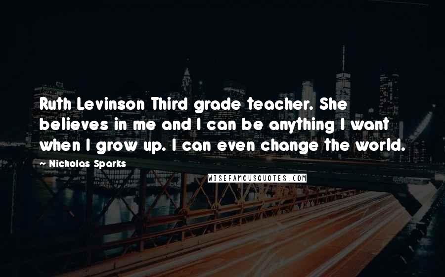 Nicholas Sparks Quotes: Ruth Levinson Third grade teacher. She believes in me and I can be anything I want when I grow up. I can even change the world.