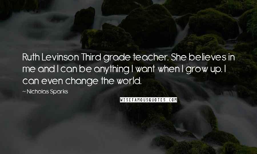 Nicholas Sparks Quotes: Ruth Levinson Third grade teacher. She believes in me and I can be anything I want when I grow up. I can even change the world.