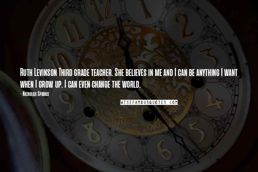 Nicholas Sparks Quotes: Ruth Levinson Third grade teacher. She believes in me and I can be anything I want when I grow up. I can even change the world.