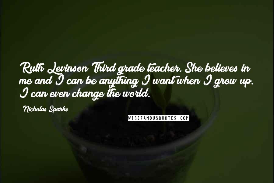 Nicholas Sparks Quotes: Ruth Levinson Third grade teacher. She believes in me and I can be anything I want when I grow up. I can even change the world.