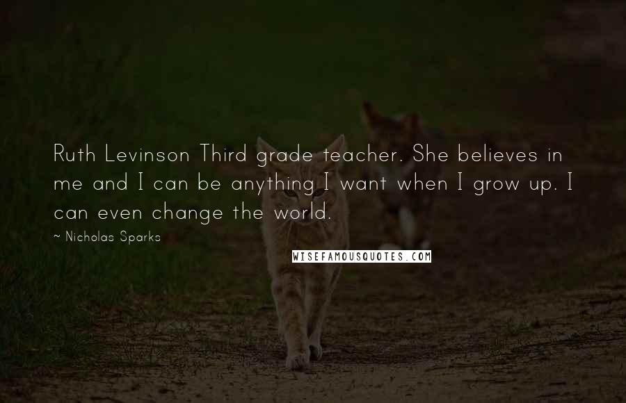 Nicholas Sparks Quotes: Ruth Levinson Third grade teacher. She believes in me and I can be anything I want when I grow up. I can even change the world.