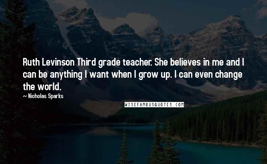 Nicholas Sparks Quotes: Ruth Levinson Third grade teacher. She believes in me and I can be anything I want when I grow up. I can even change the world.