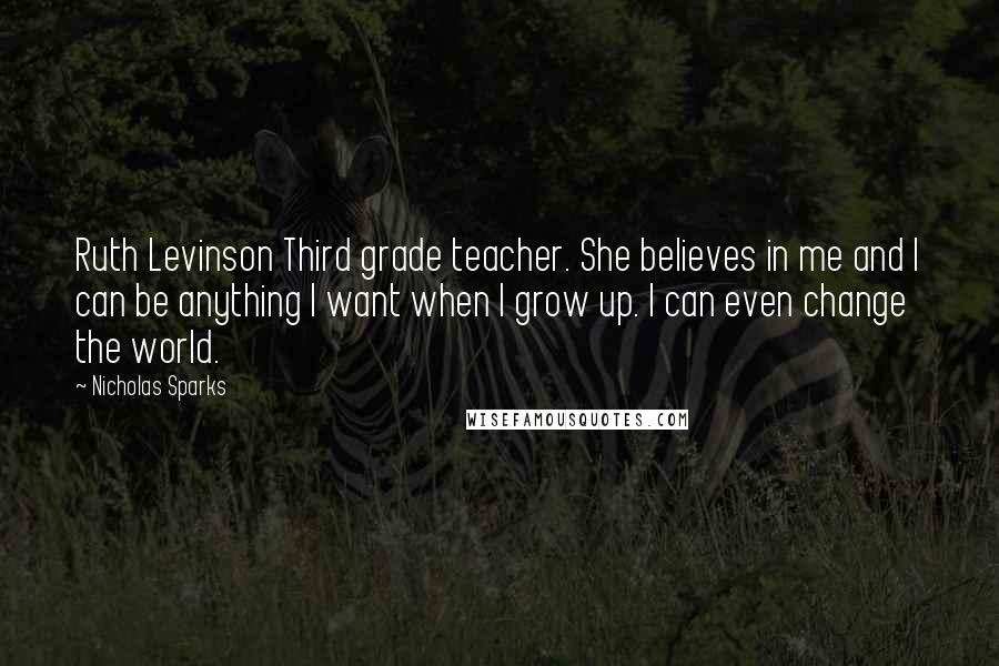 Nicholas Sparks Quotes: Ruth Levinson Third grade teacher. She believes in me and I can be anything I want when I grow up. I can even change the world.