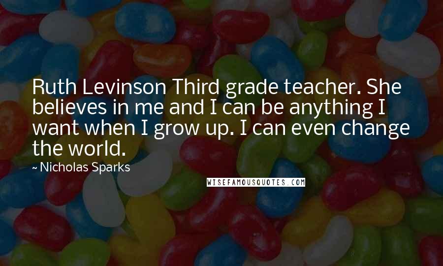 Nicholas Sparks Quotes: Ruth Levinson Third grade teacher. She believes in me and I can be anything I want when I grow up. I can even change the world.