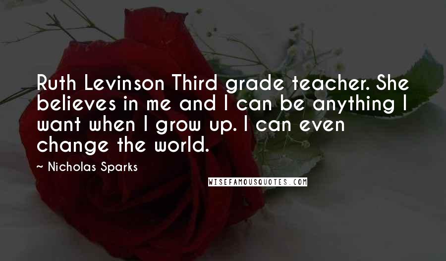 Nicholas Sparks Quotes: Ruth Levinson Third grade teacher. She believes in me and I can be anything I want when I grow up. I can even change the world.