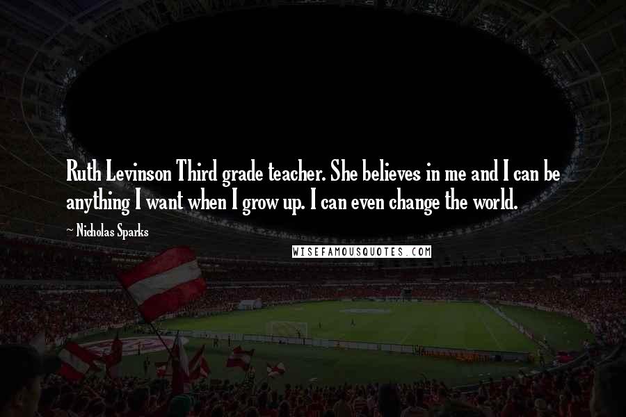 Nicholas Sparks Quotes: Ruth Levinson Third grade teacher. She believes in me and I can be anything I want when I grow up. I can even change the world.