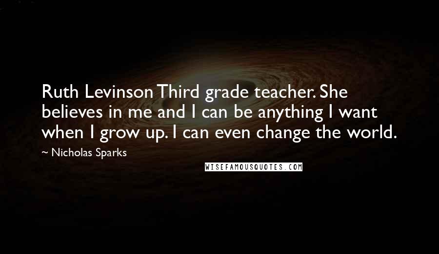 Nicholas Sparks Quotes: Ruth Levinson Third grade teacher. She believes in me and I can be anything I want when I grow up. I can even change the world.