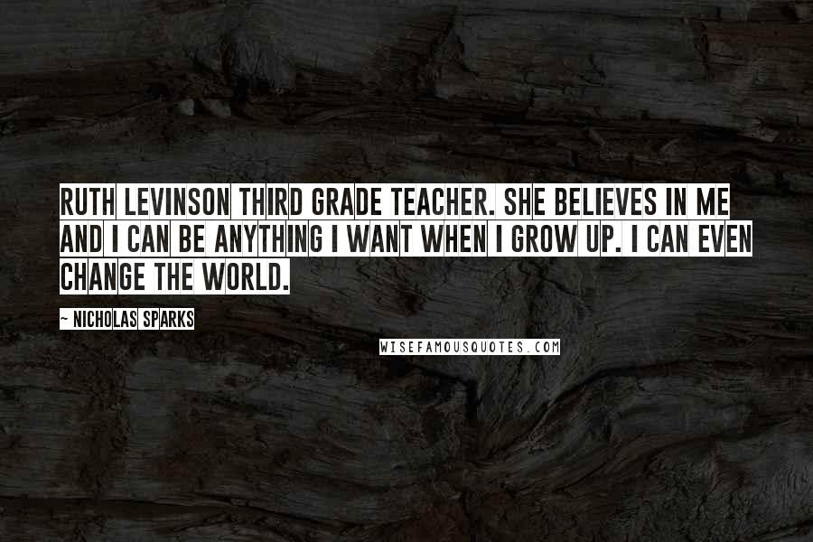 Nicholas Sparks Quotes: Ruth Levinson Third grade teacher. She believes in me and I can be anything I want when I grow up. I can even change the world.