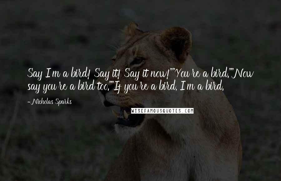 Nicholas Sparks Quotes: Say I'm a bird! Say it! Say it now!""You're a bird.""Now say you're a bird too.""If you're a bird, I'm a bird.