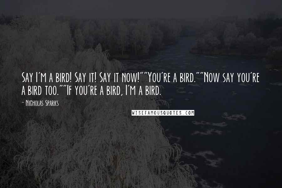 Nicholas Sparks Quotes: Say I'm a bird! Say it! Say it now!""You're a bird.""Now say you're a bird too.""If you're a bird, I'm a bird.