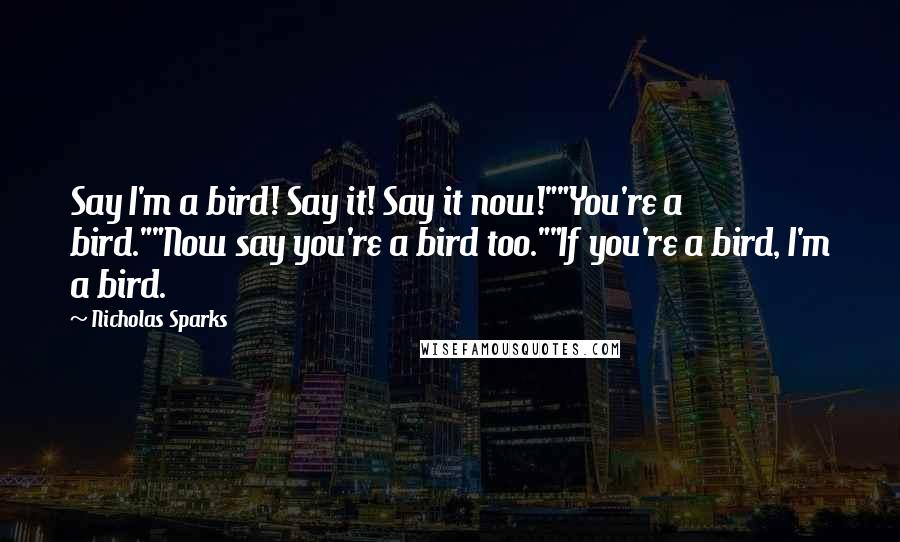 Nicholas Sparks Quotes: Say I'm a bird! Say it! Say it now!""You're a bird.""Now say you're a bird too.""If you're a bird, I'm a bird.