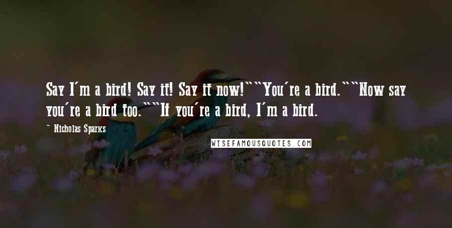 Nicholas Sparks Quotes: Say I'm a bird! Say it! Say it now!""You're a bird.""Now say you're a bird too.""If you're a bird, I'm a bird.