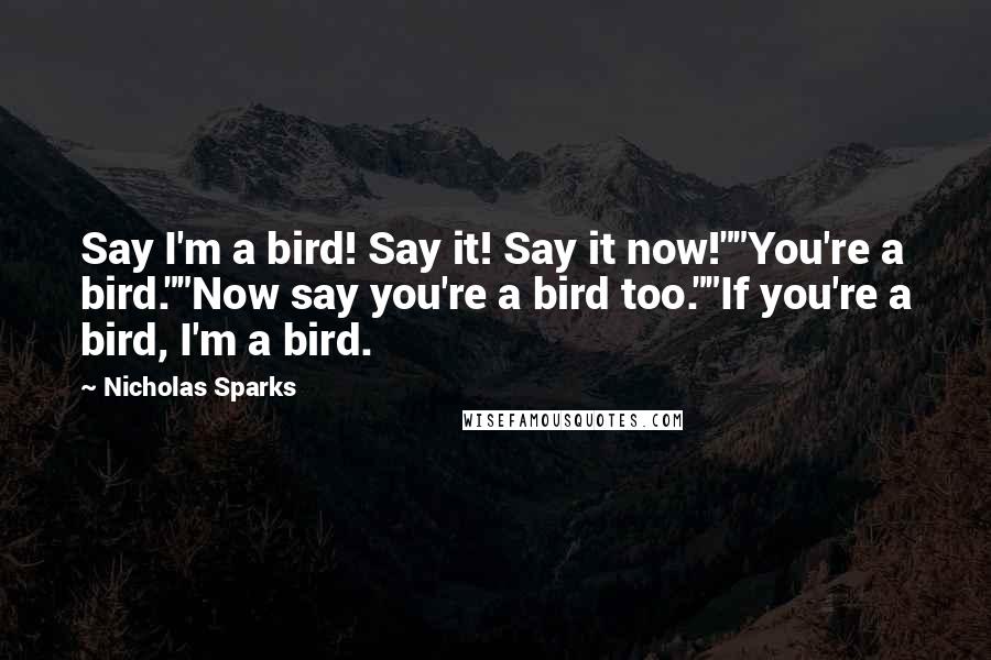 Nicholas Sparks Quotes: Say I'm a bird! Say it! Say it now!""You're a bird.""Now say you're a bird too.""If you're a bird, I'm a bird.