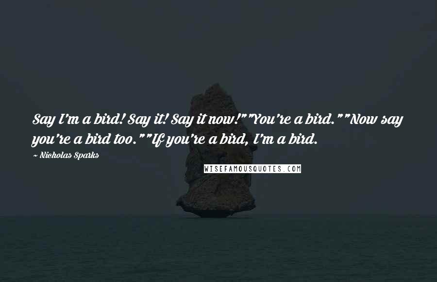 Nicholas Sparks Quotes: Say I'm a bird! Say it! Say it now!""You're a bird.""Now say you're a bird too.""If you're a bird, I'm a bird.