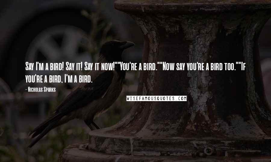 Nicholas Sparks Quotes: Say I'm a bird! Say it! Say it now!""You're a bird.""Now say you're a bird too.""If you're a bird, I'm a bird.