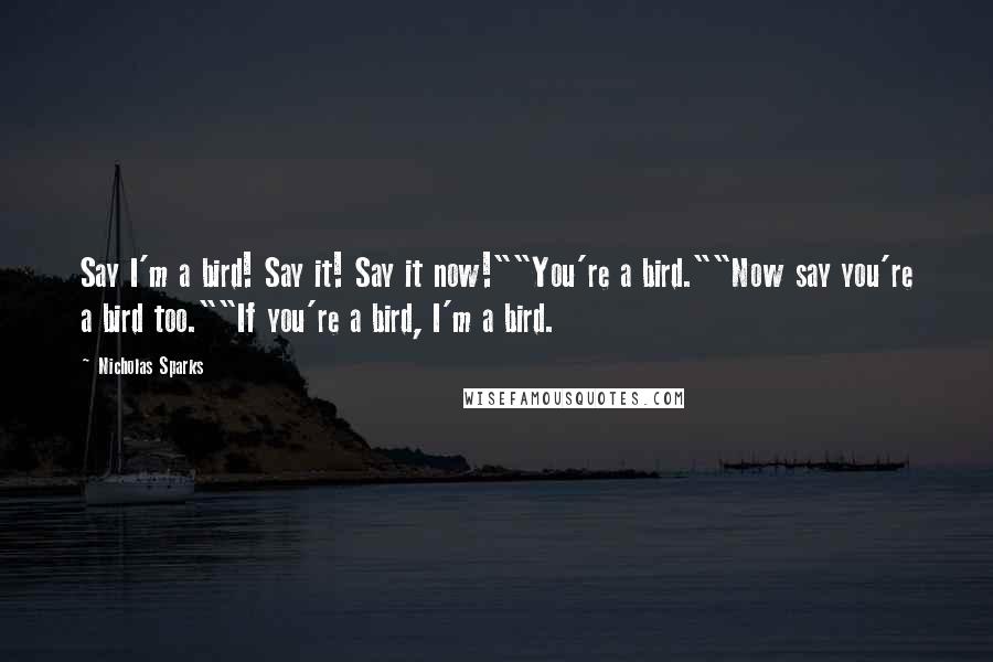 Nicholas Sparks Quotes: Say I'm a bird! Say it! Say it now!""You're a bird.""Now say you're a bird too.""If you're a bird, I'm a bird.