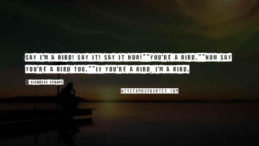 Nicholas Sparks Quotes: Say I'm a bird! Say it! Say it now!""You're a bird.""Now say you're a bird too.""If you're a bird, I'm a bird.