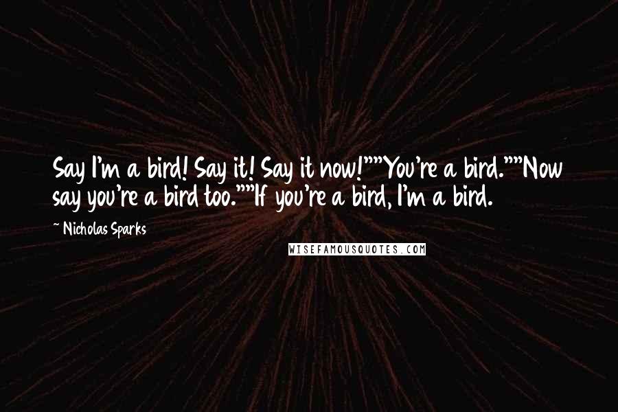 Nicholas Sparks Quotes: Say I'm a bird! Say it! Say it now!""You're a bird.""Now say you're a bird too.""If you're a bird, I'm a bird.