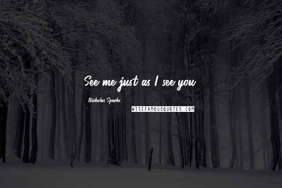 Nicholas Sparks Quotes: See me just as I see you.