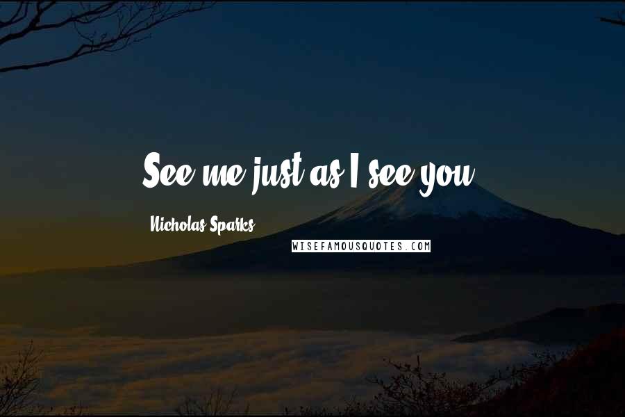 Nicholas Sparks Quotes: See me just as I see you.