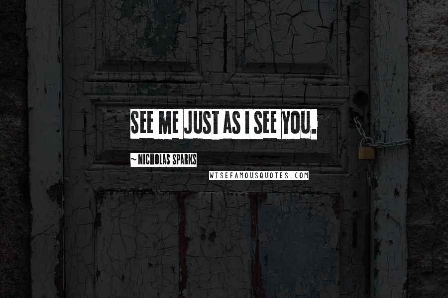 Nicholas Sparks Quotes: See me just as I see you.