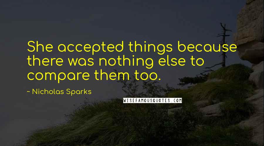 Nicholas Sparks Quotes: She accepted things because there was nothing else to compare them too.