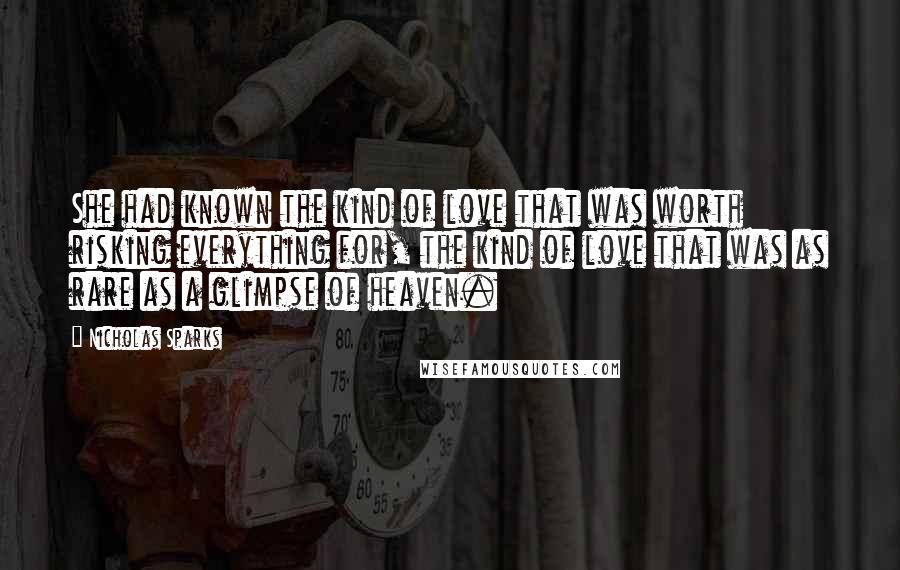 Nicholas Sparks Quotes: She had known the kind of love that was worth risking everything for, the kind of love that was as rare as a glimpse of heaven.