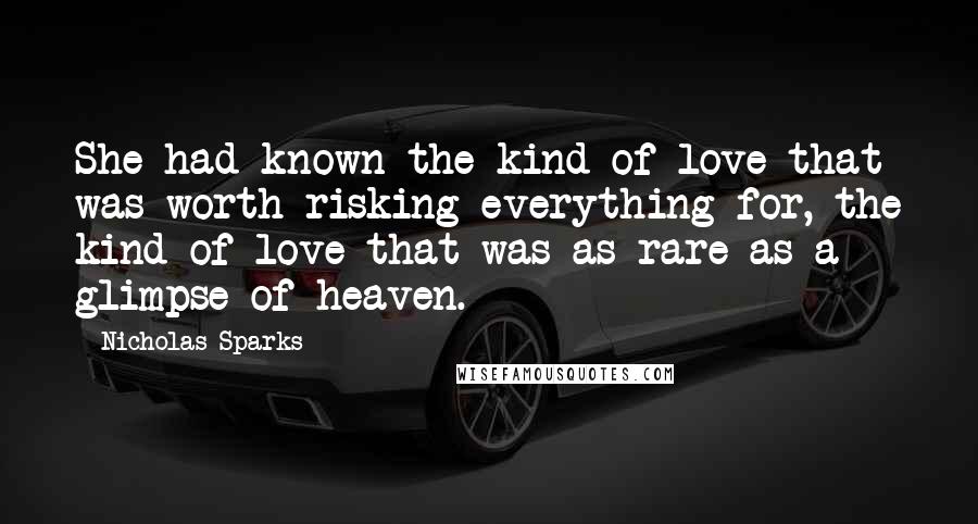 Nicholas Sparks Quotes: She had known the kind of love that was worth risking everything for, the kind of love that was as rare as a glimpse of heaven.