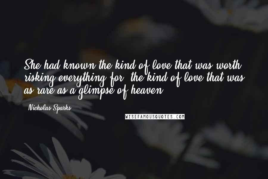 Nicholas Sparks Quotes: She had known the kind of love that was worth risking everything for, the kind of love that was as rare as a glimpse of heaven.