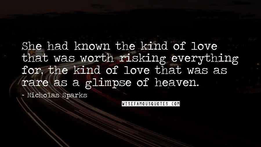 Nicholas Sparks Quotes: She had known the kind of love that was worth risking everything for, the kind of love that was as rare as a glimpse of heaven.