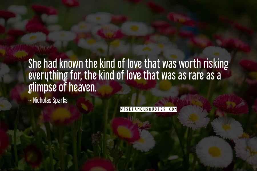 Nicholas Sparks Quotes: She had known the kind of love that was worth risking everything for, the kind of love that was as rare as a glimpse of heaven.