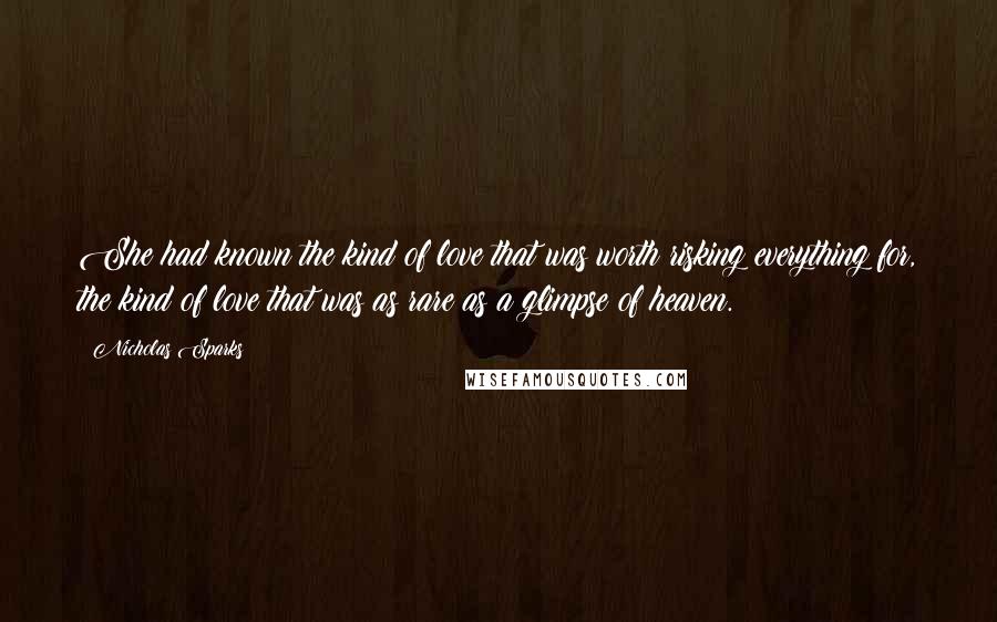 Nicholas Sparks Quotes: She had known the kind of love that was worth risking everything for, the kind of love that was as rare as a glimpse of heaven.