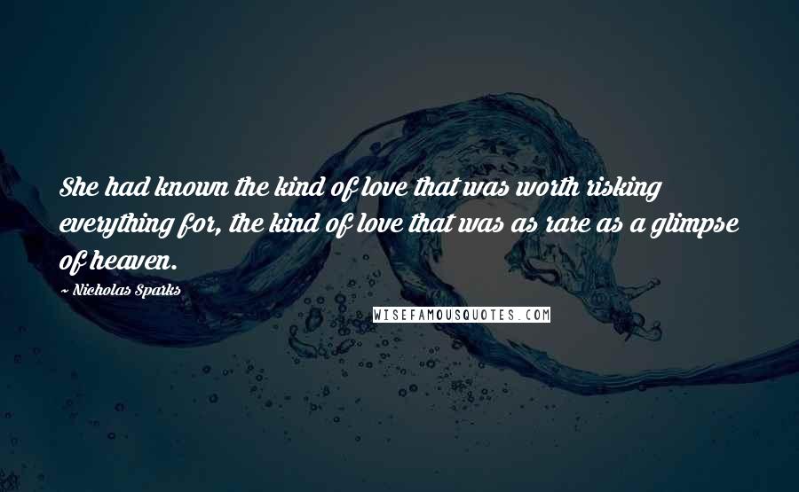 Nicholas Sparks Quotes: She had known the kind of love that was worth risking everything for, the kind of love that was as rare as a glimpse of heaven.