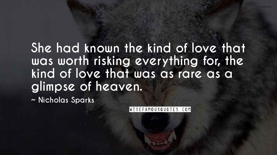 Nicholas Sparks Quotes: She had known the kind of love that was worth risking everything for, the kind of love that was as rare as a glimpse of heaven.