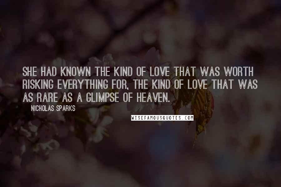 Nicholas Sparks Quotes: She had known the kind of love that was worth risking everything for, the kind of love that was as rare as a glimpse of heaven.