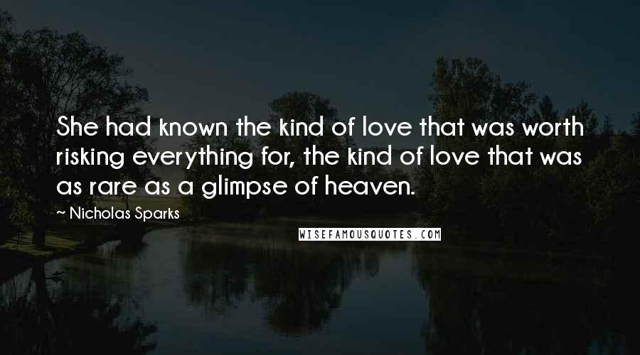 Nicholas Sparks Quotes: She had known the kind of love that was worth risking everything for, the kind of love that was as rare as a glimpse of heaven.