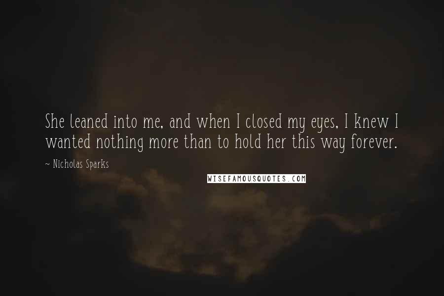 Nicholas Sparks Quotes: She leaned into me, and when I closed my eyes, I knew I wanted nothing more than to hold her this way forever.