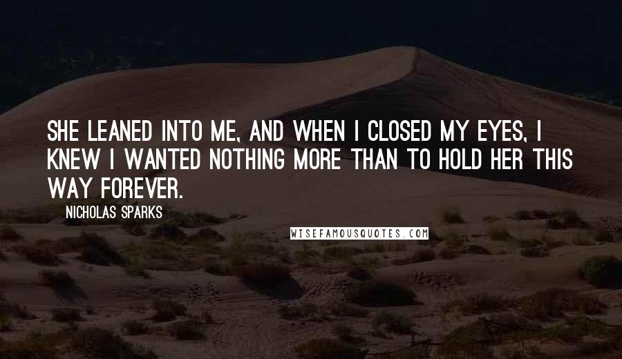 Nicholas Sparks Quotes: She leaned into me, and when I closed my eyes, I knew I wanted nothing more than to hold her this way forever.