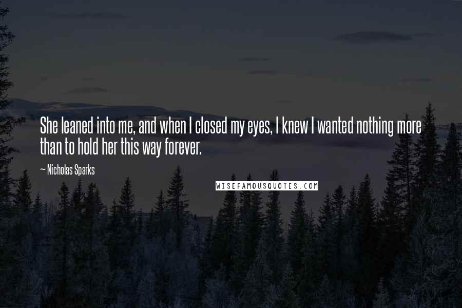 Nicholas Sparks Quotes: She leaned into me, and when I closed my eyes, I knew I wanted nothing more than to hold her this way forever.