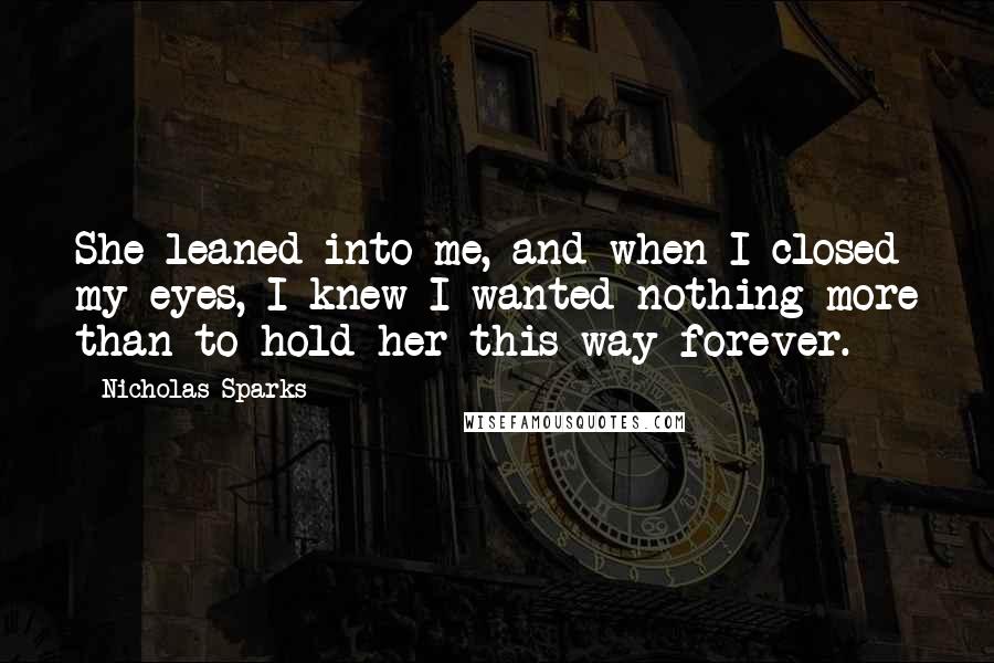 Nicholas Sparks Quotes: She leaned into me, and when I closed my eyes, I knew I wanted nothing more than to hold her this way forever.