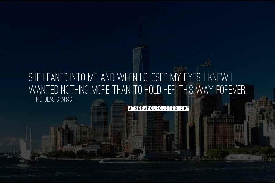 Nicholas Sparks Quotes: She leaned into me, and when I closed my eyes, I knew I wanted nothing more than to hold her this way forever.
