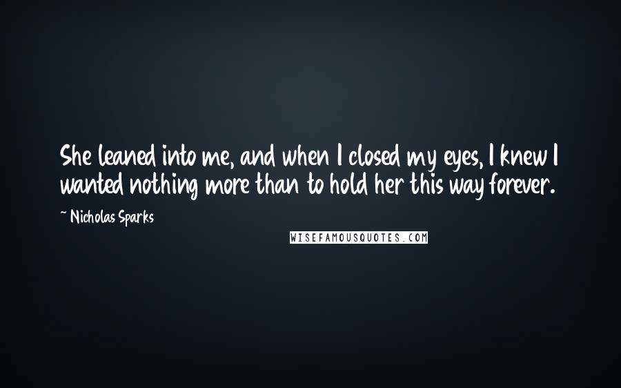 Nicholas Sparks Quotes: She leaned into me, and when I closed my eyes, I knew I wanted nothing more than to hold her this way forever.