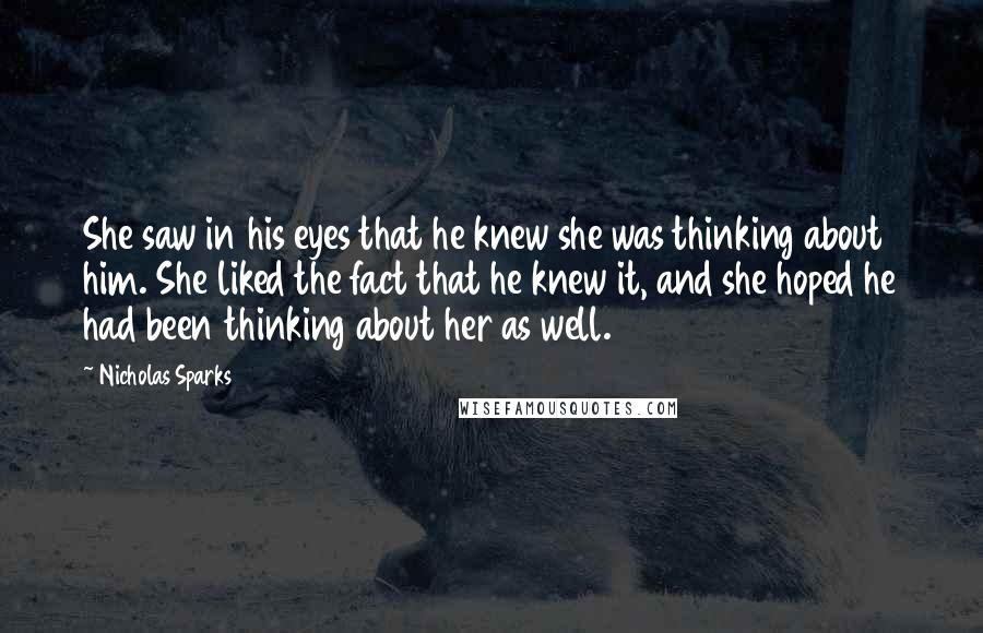 Nicholas Sparks Quotes: She saw in his eyes that he knew she was thinking about him. She liked the fact that he knew it, and she hoped he had been thinking about her as well.