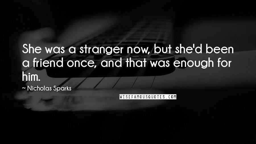 Nicholas Sparks Quotes: She was a stranger now, but she'd been a friend once, and that was enough for him.