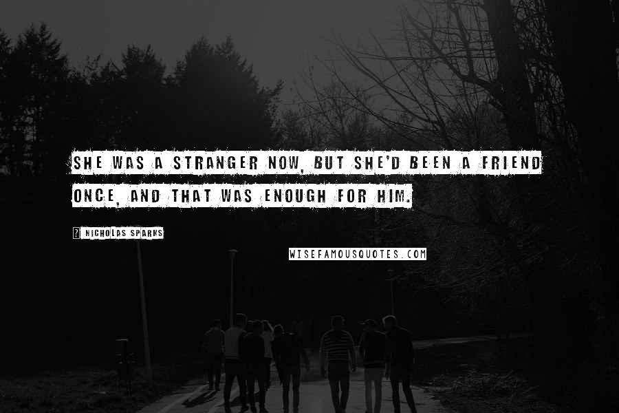 Nicholas Sparks Quotes: She was a stranger now, but she'd been a friend once, and that was enough for him.