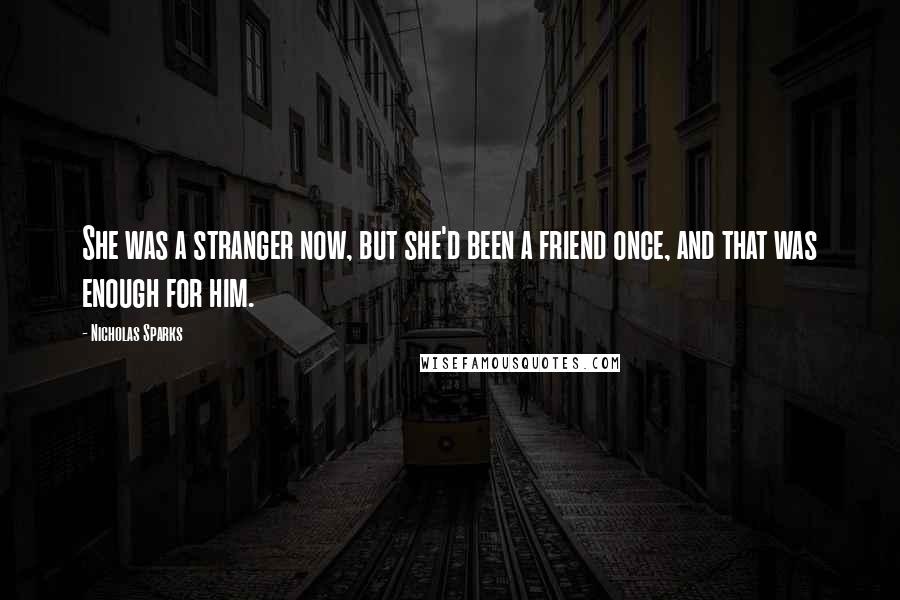 Nicholas Sparks Quotes: She was a stranger now, but she'd been a friend once, and that was enough for him.