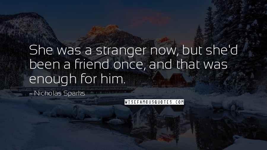 Nicholas Sparks Quotes: She was a stranger now, but she'd been a friend once, and that was enough for him.